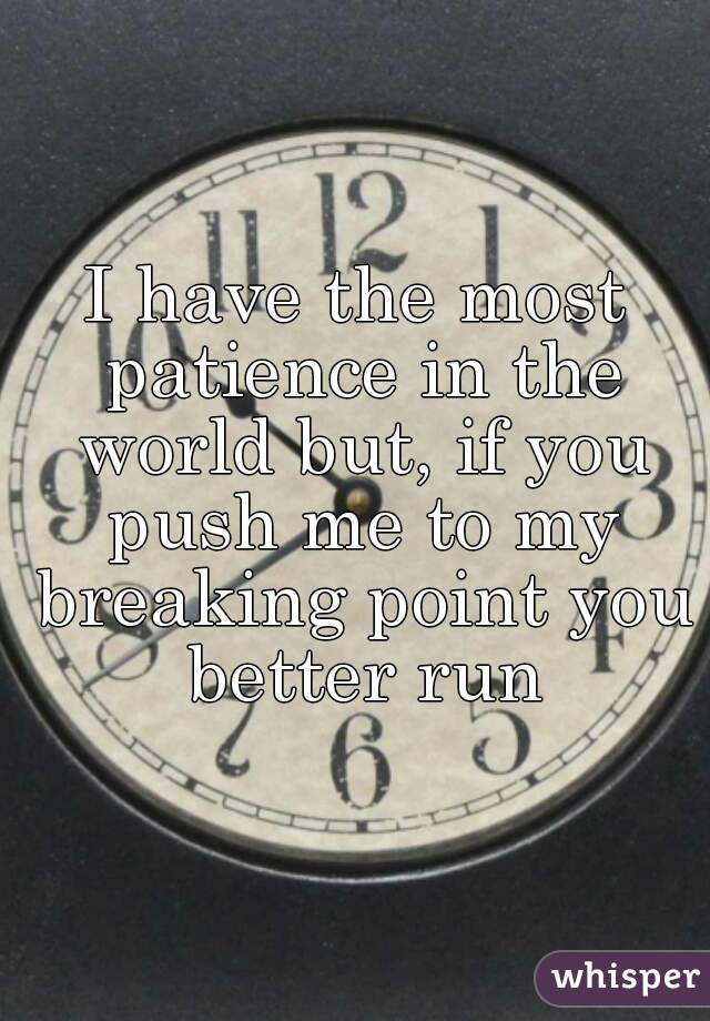 I have the most patience in the world but, if you push me to my breaking point you better run