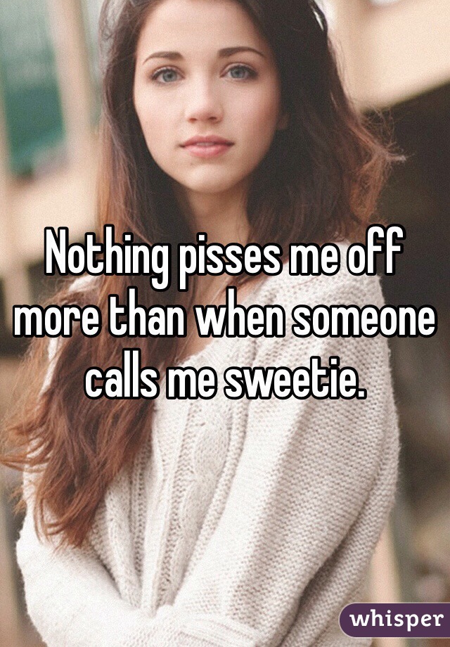 Nothing pisses me off more than when someone calls me sweetie.