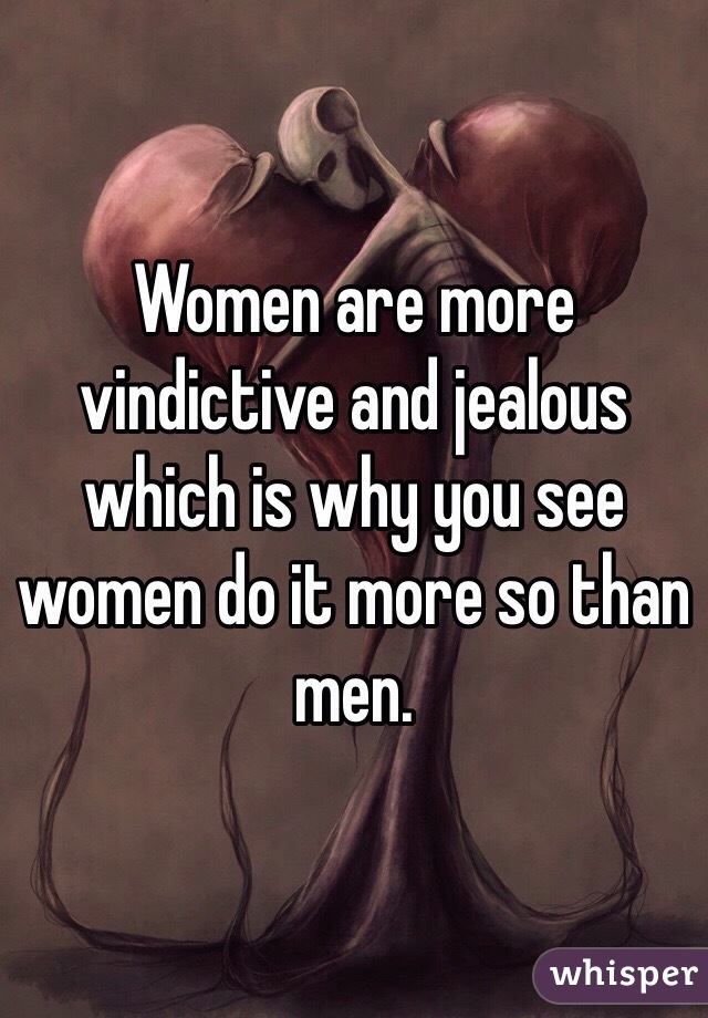 Women are more vindictive and jealous which is why you see women do it more so than men.