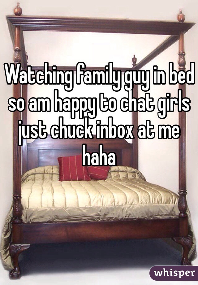 Watching family guy in bed so am happy to chat girls just chuck inbox at me haha 