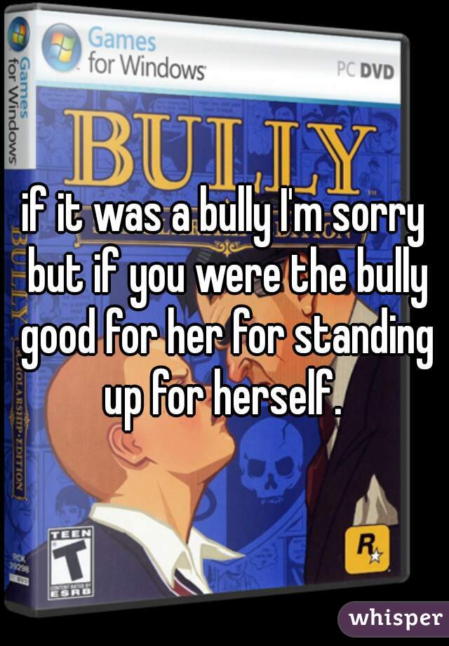 if it was a bully I'm sorry but if you were the bully good for her for standing up for herself. 