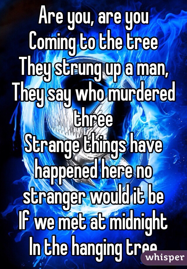 Are you, are you
Coming to the tree
They strung up a man,
They say who murdered three
Strange things have happened here no stranger would it be
If we met at midnight
In the hanging tree