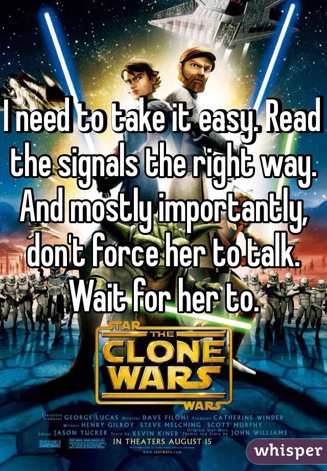 I need to take it easy. Read the signals the right way. And mostly importantly, don't force her to talk. Wait for her to. 