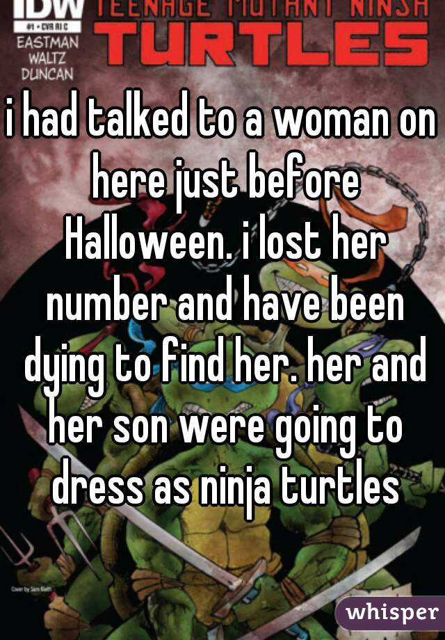 i had talked to a woman on here just before Halloween. i lost her number and have been dying to find her. her and her son were going to dress as ninja turtles