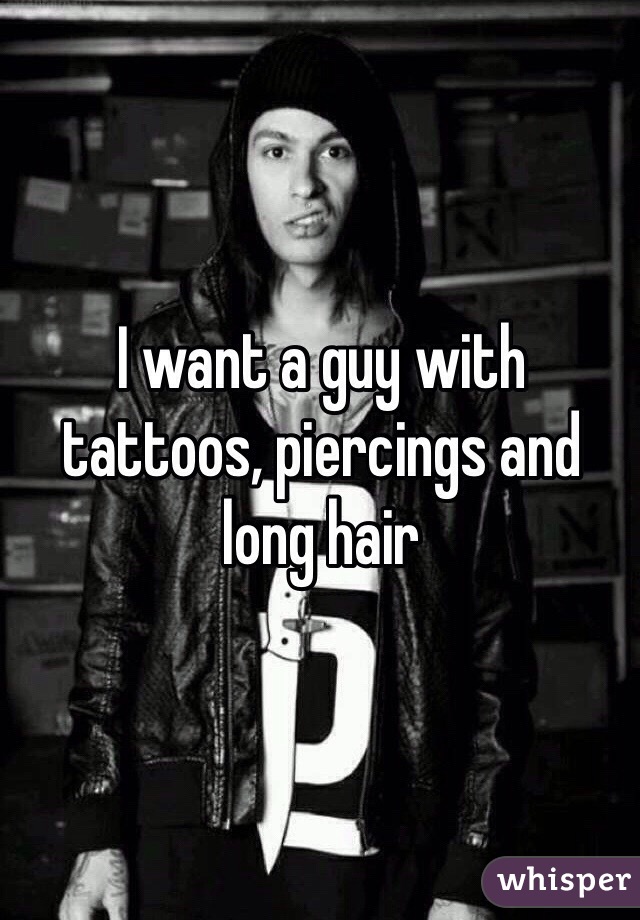 I want a guy with tattoos, piercings and long hair 