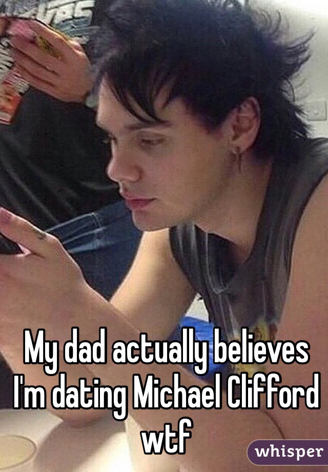 My dad actually believes I'm dating Michael Clifford wtf