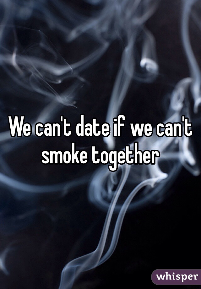 We can't date if we can't smoke together