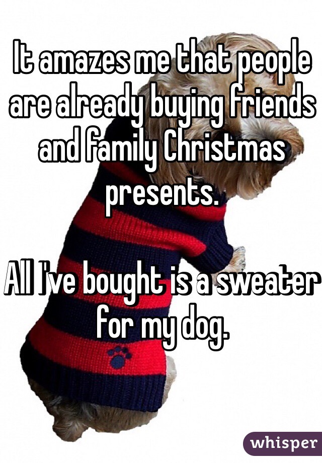 It amazes me that people are already buying friends and family Christmas presents. 

All I've bought is a sweater for my dog. 