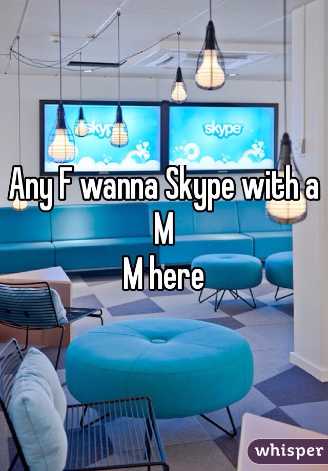 Any F wanna Skype with a M 
M here 
