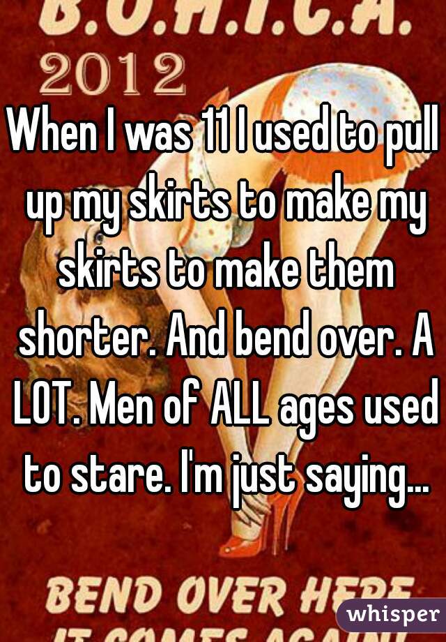 When I was 11 I used to pull up my skirts to make my skirts to make them shorter. And bend over. A LOT. Men of ALL ages used to stare. I'm just saying...