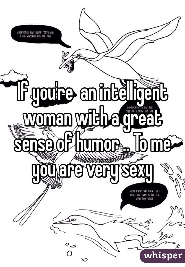 If you're  an intelligent woman with a great sense of humor .. To me you are very sexy 