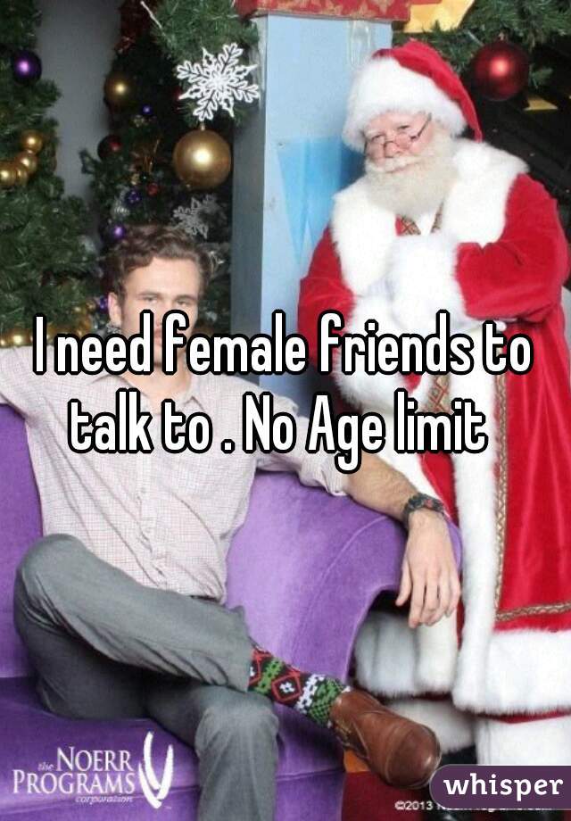 I need female friends to talk to . No Age limit  