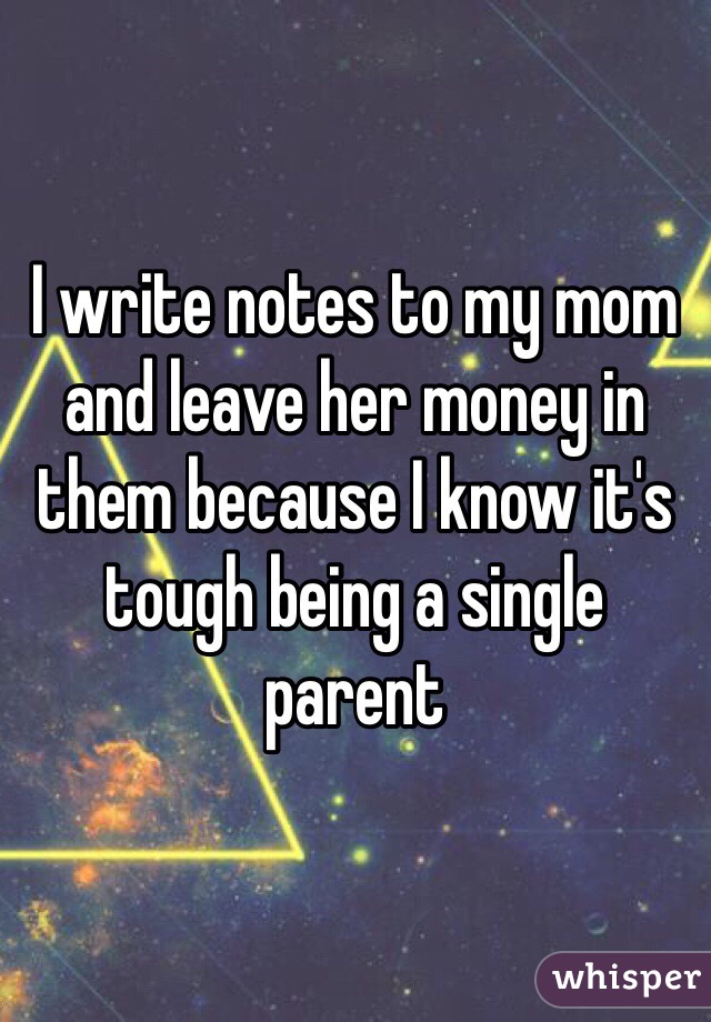 I write notes to my mom and leave her money in them because I know it's tough being a single parent 