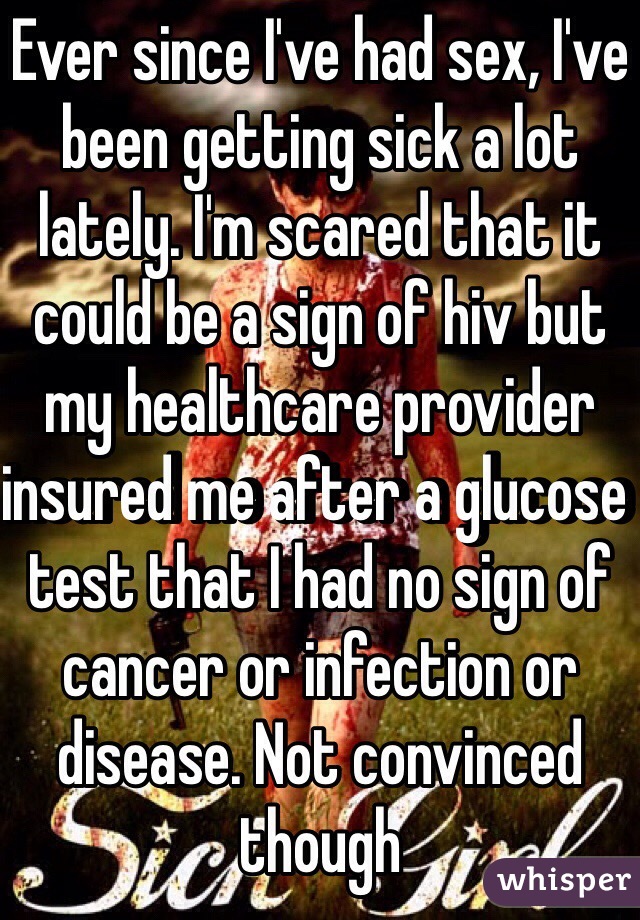 Ever since I've had sex, I've been getting sick a lot lately. I'm scared that it could be a sign of hiv but my healthcare provider insured me after a glucose test that I had no sign of cancer or infection or disease. Not convinced though 