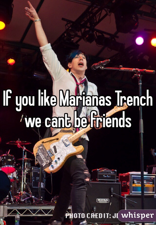 If you like Marianas Trench we cant be friends 