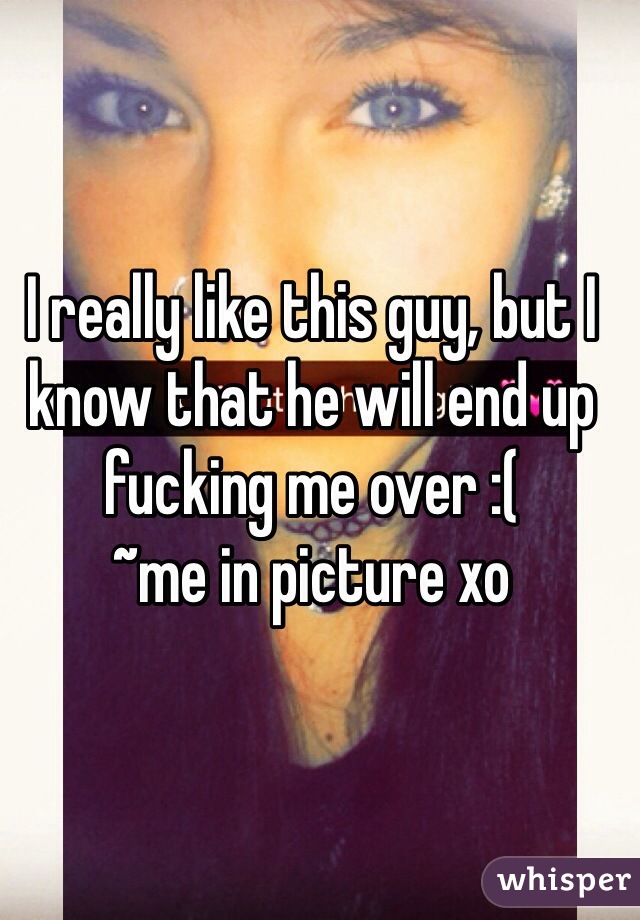 I really like this guy, but I know that he will end up fucking me over :( 
~me in picture xo