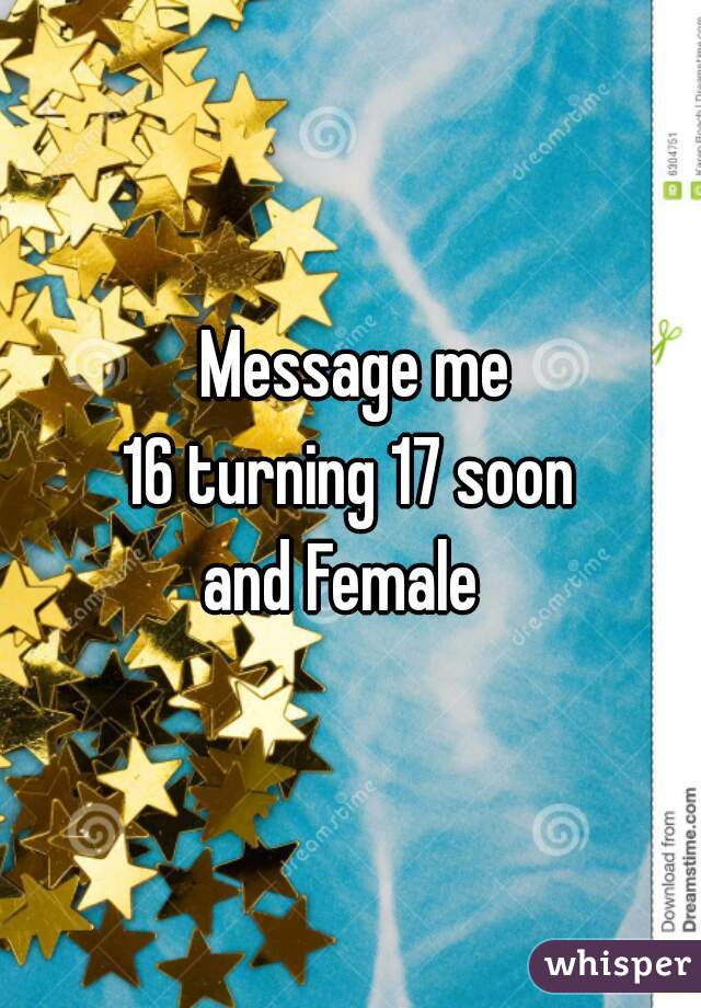  Message me
16 turning 17 soon
and Female 