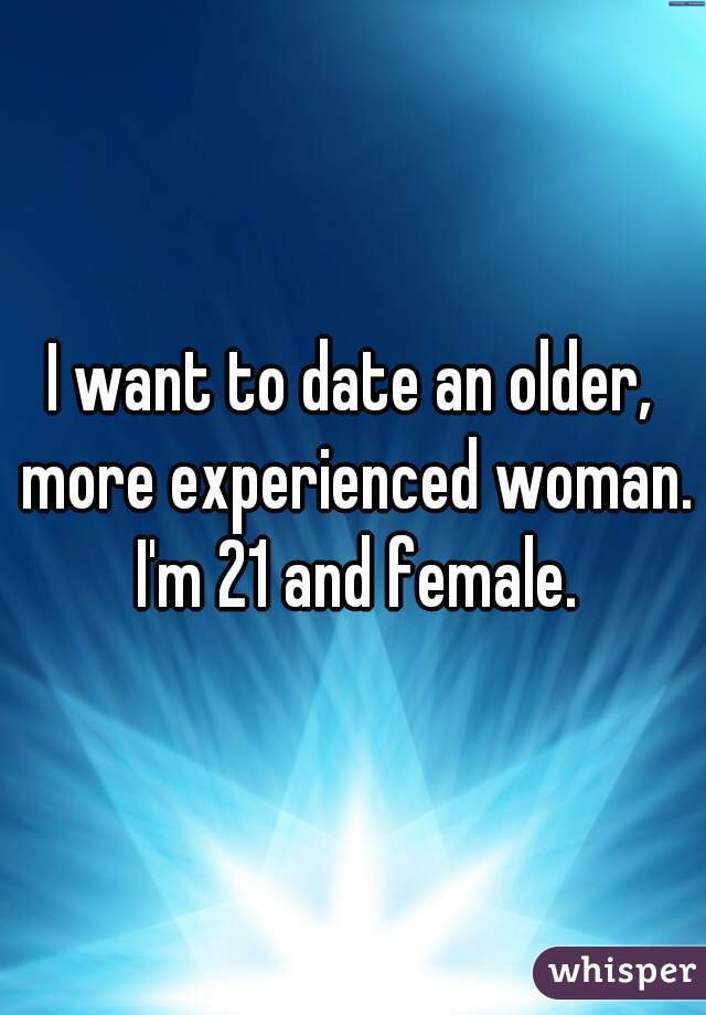 I want to date an older, more experienced woman. I'm 21 and female.