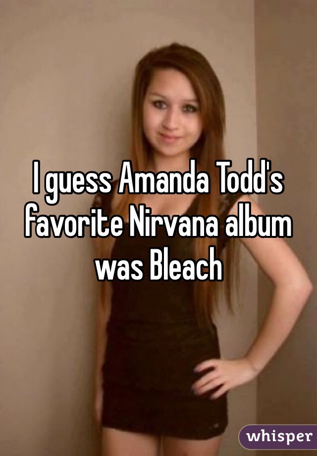 I guess Amanda Todd's favorite Nirvana album was Bleach