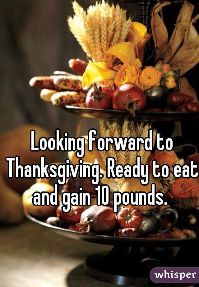  Looking forward to Thanksgiving. Ready to eat and gain 10 pounds. 