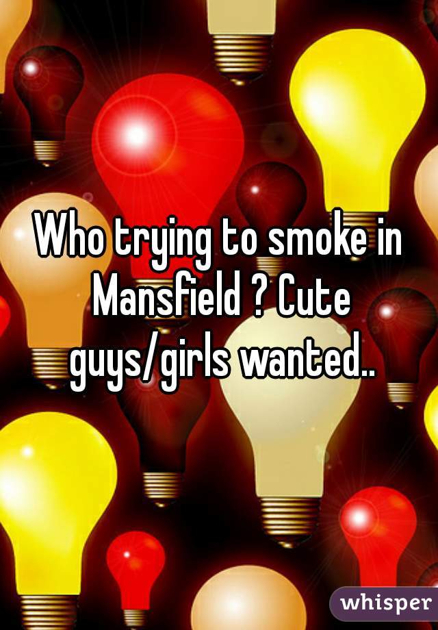 Who trying to smoke in Mansfield ? Cute guys/girls wanted..