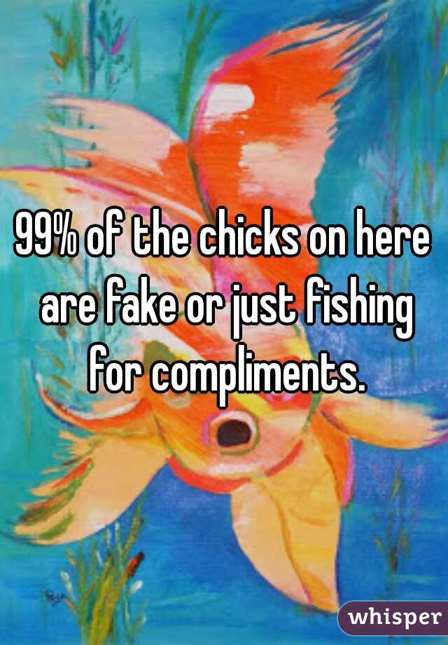 99% of the chicks on here are fake or just fishing for compliments.