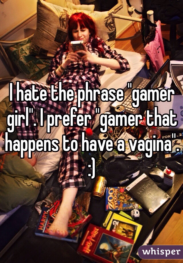 I hate the phrase "gamer girl". I prefer "gamer that happens to have a vagina". 
:)