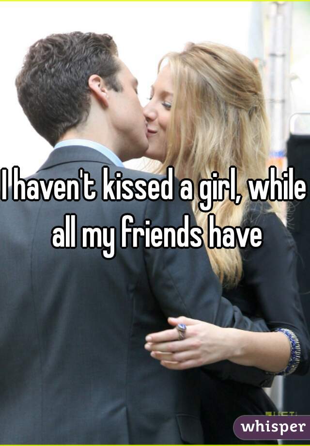 I haven't kissed a girl, while all my friends have