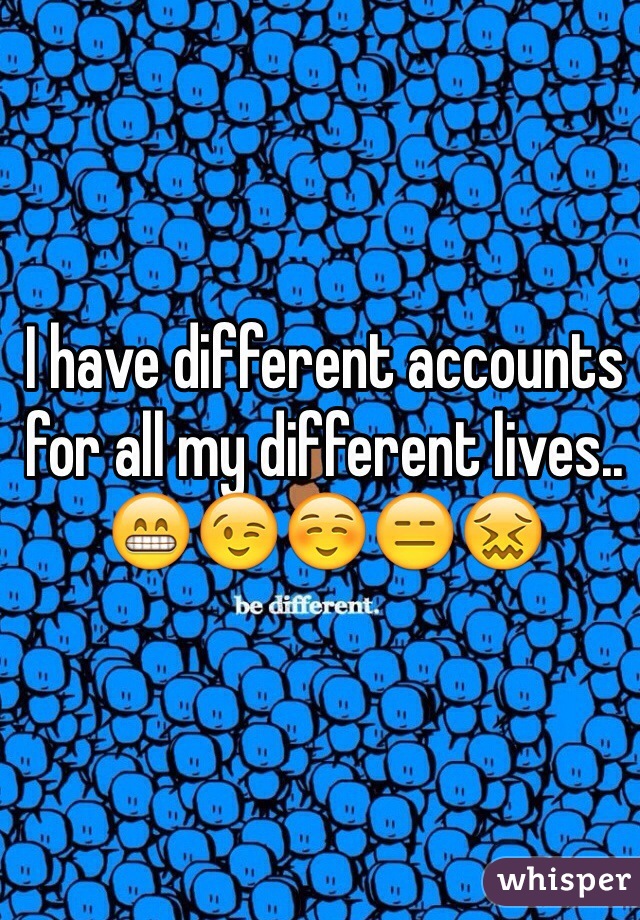 I have different accounts for all my different lives.. 😁😉☺️😑😖