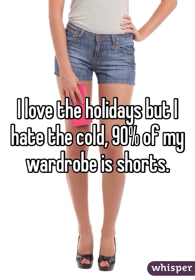 I love the holidays but I hate the cold, 90% of my wardrobe is shorts. 