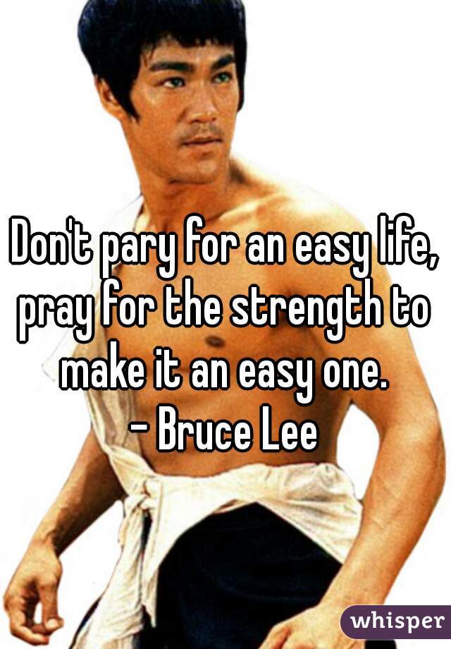 Don't pary for an easy life,
pray for the strength to make it an easy one. 
- Bruce Lee