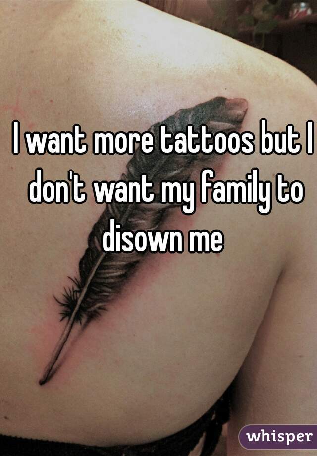 I want more tattoos but I don't want my family to disown me 