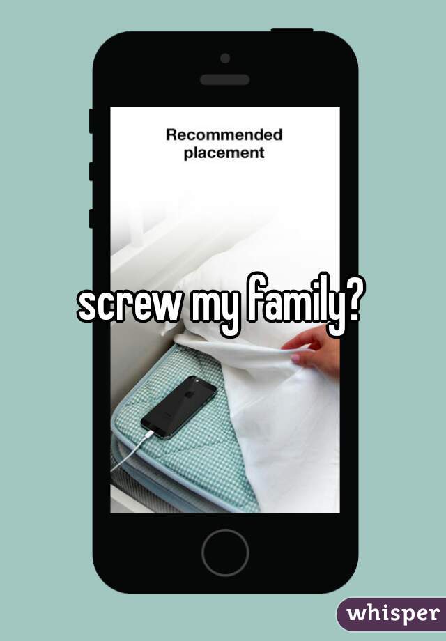 screw my family?