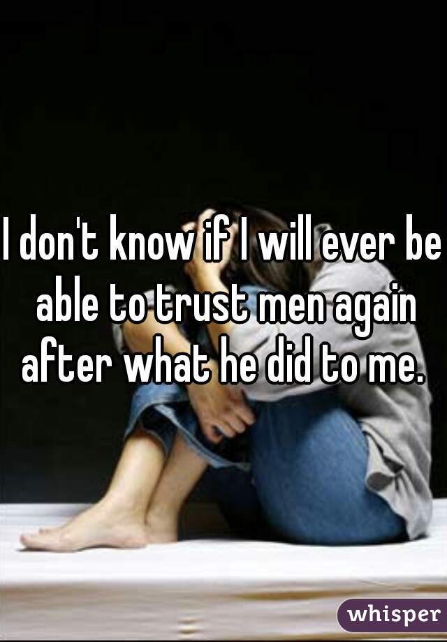 I don't know if I will ever be able to trust men again after what he did to me. 