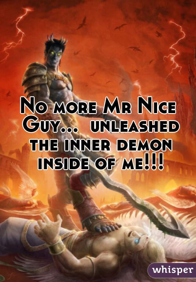 No more Mr Nice Guy...  unleashed the inner demon inside of me!!!