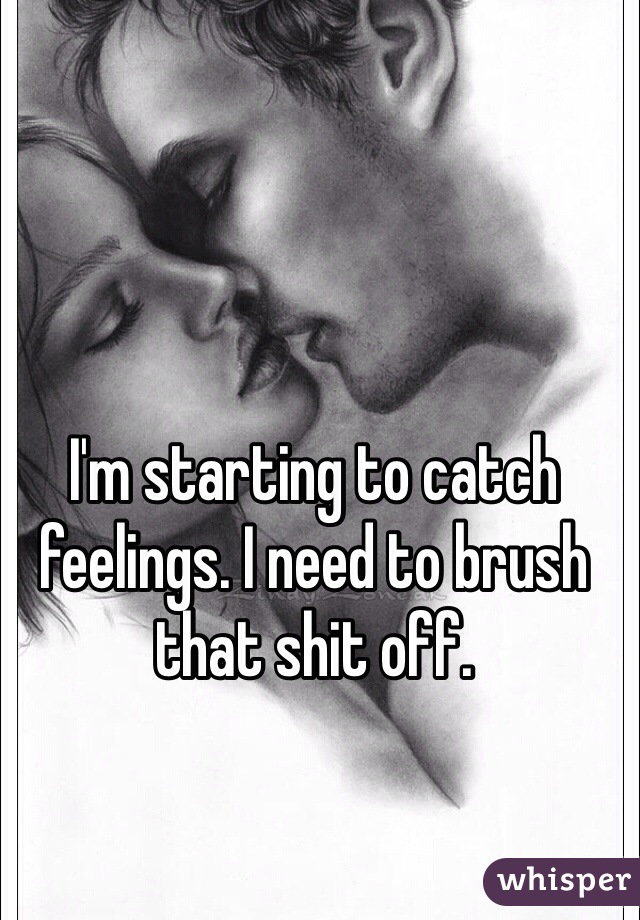 I'm starting to catch feelings. I need to brush that shit off. 