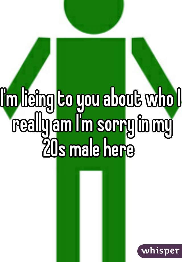 I'm lieing to you about who I really am I'm sorry in my 20s male here  