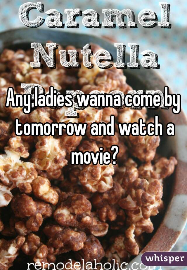 Any ladies wanna come by tomorrow and watch a movie?