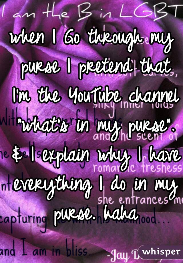 when I Go through my purse I pretend that I'm the YouTube channel "what's in my purse". & I explain why I have everything I do in my purse. haha