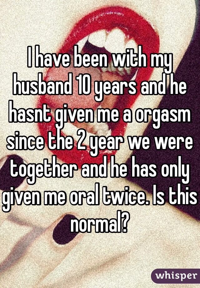 I have been with my husband 10 years and he hasnt given me a orgasm since the 2 year we were together and he has only given me oral twice. Is this normal?
