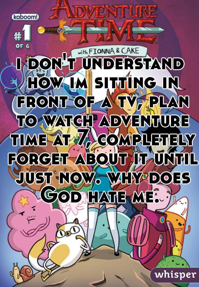 i don't understand how im sitting in front of a tv, plan to watch adventure time at 7, completely forget about it until just now. why does God hate me. 