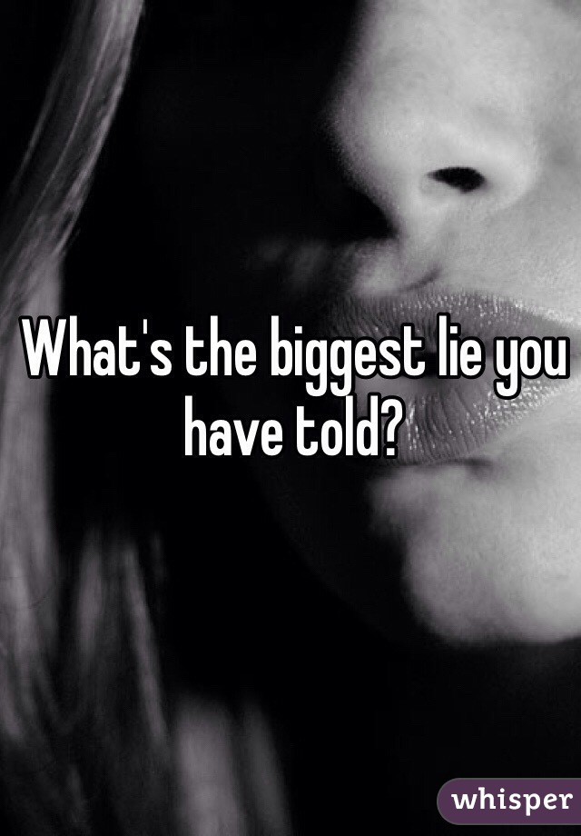 What's the biggest lie you have told?