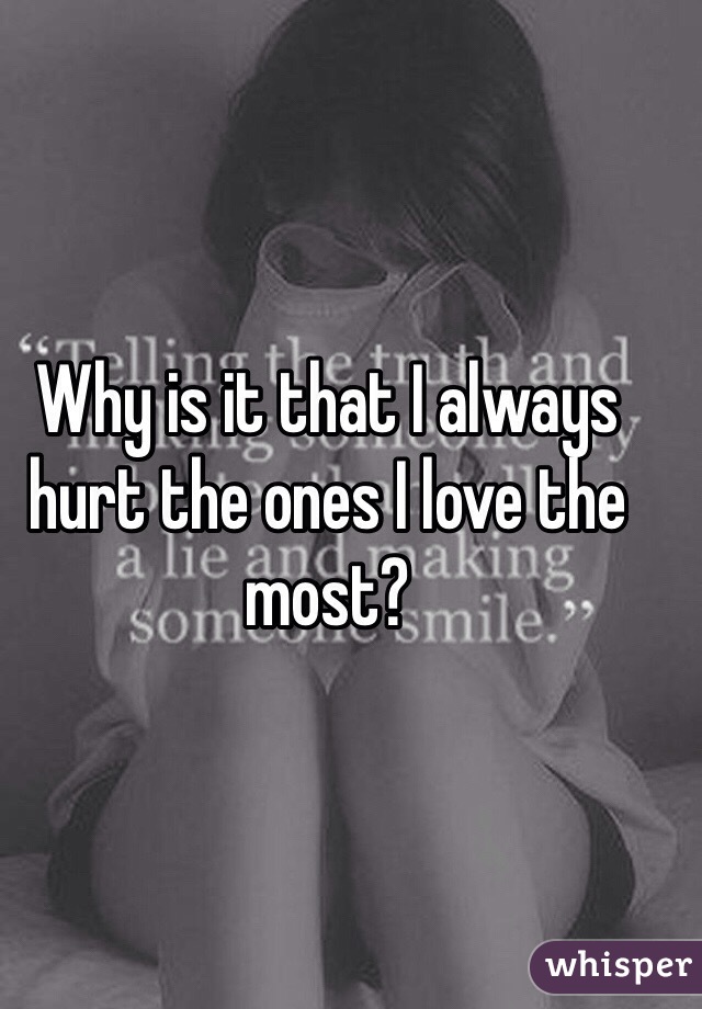 Why is it that I always hurt the ones I love the most? 