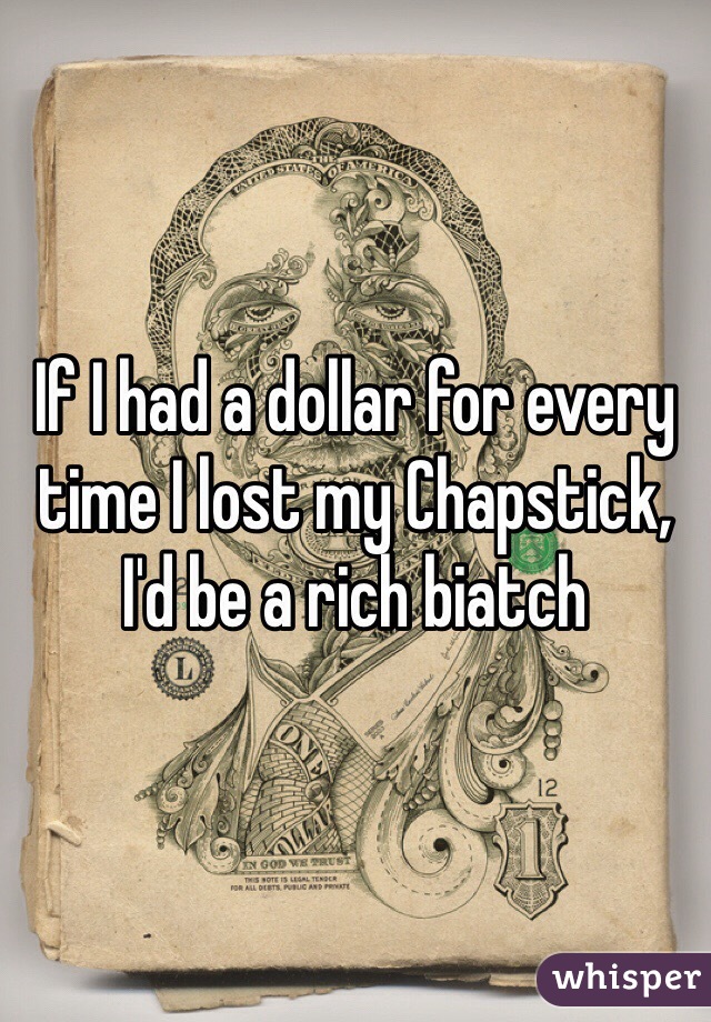 If I had a dollar for every time I lost my Chapstick, 
I'd be a rich biatch