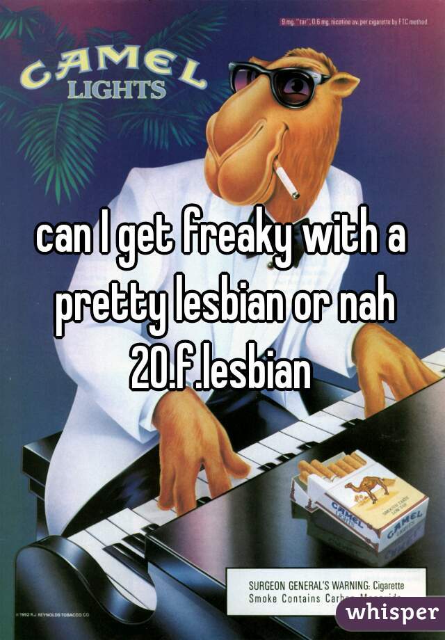 can I get freaky with a pretty lesbian or nah
20.f.lesbian