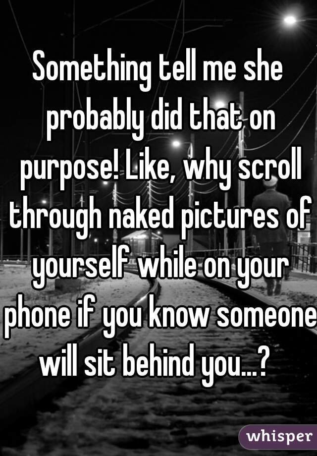 Something tell me she probably did that on purpose! Like, why scroll through naked pictures of yourself while on your phone if you know someone will sit behind you...?  