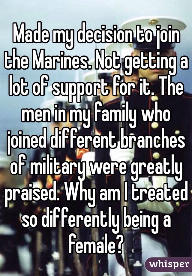 Made my decision to join the Marines. Not getting a lot of support for it. The men in my family who joined different branches of military were greatly praised. Why am I treated so differently being a female?