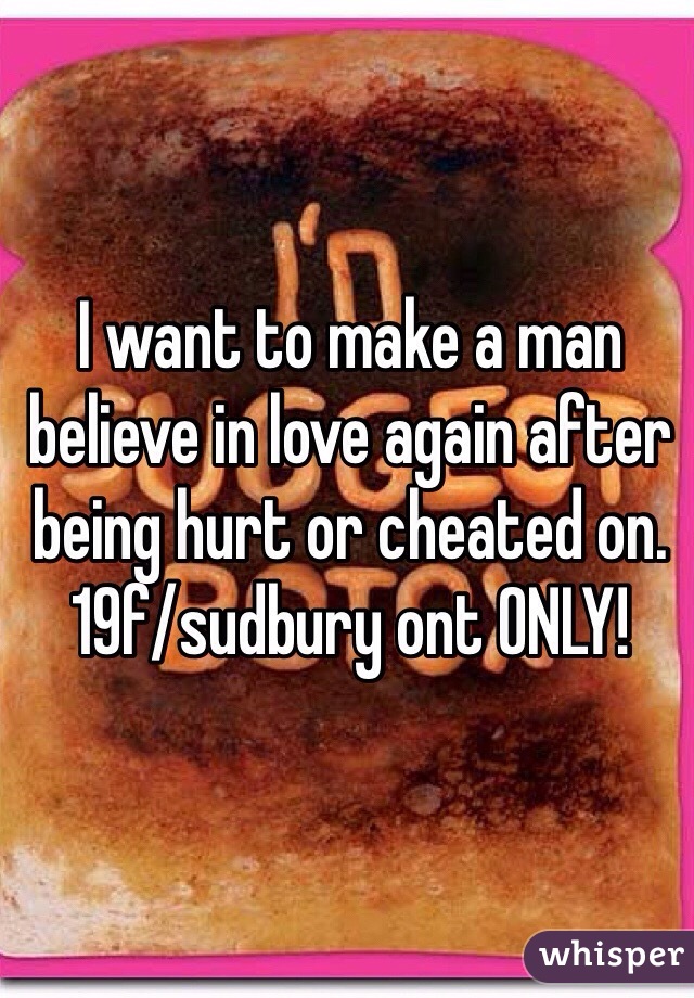 I want to make a man believe in love again after being hurt or cheated on.
19f/sudbury ont ONLY!