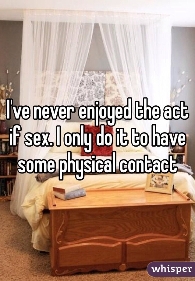 I've never enjoyed the act if sex. I only do it to have some physical contact