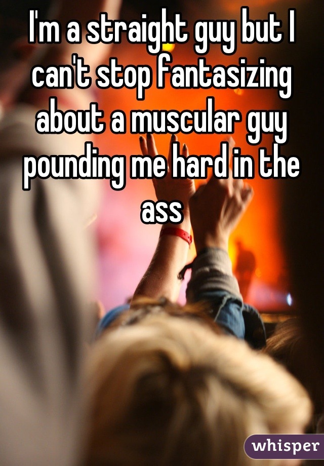 I'm a straight guy but I can't stop fantasizing about a muscular guy pounding me hard in the ass